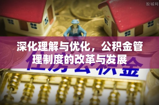 蒙自深化理解与优化，公积金管理制度的改革与发展