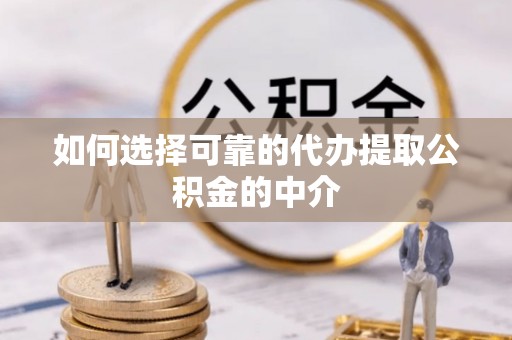 蒙自如何选择可靠的代办提取公积金的中介