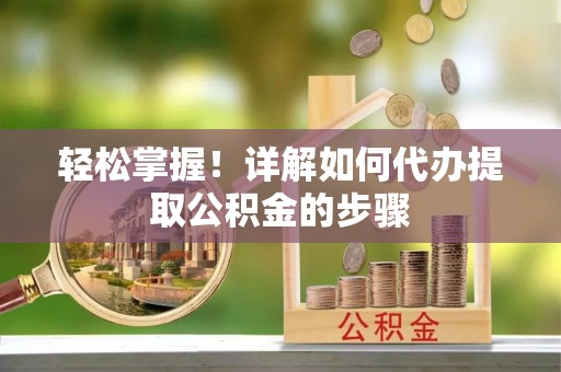 蒙自轻松掌握！详解如何代办提取公积金的步骤