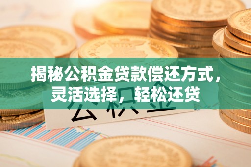 蒙自揭秘公积金贷款偿还方式，灵活选择，轻松还贷