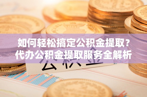 蒙自如何轻松搞定公积金提取？代办公积金提取服务全解析