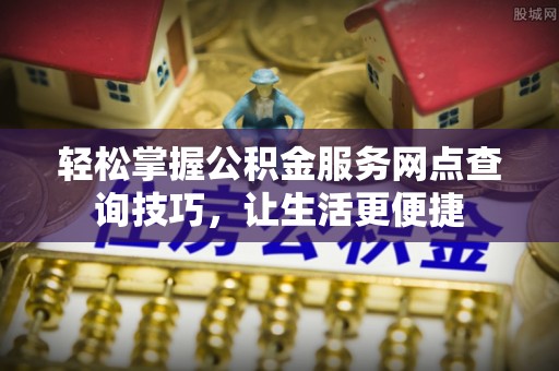 蒙自轻松掌握公积金服务网点查询技巧，让生活更便捷
