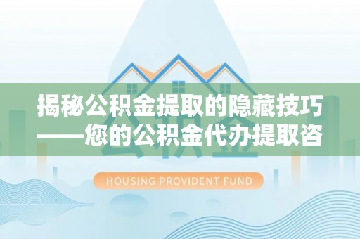 蒙自揭秘公积金提取的隐藏技巧——您的公积金代办提取咨询指南