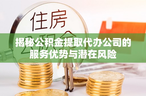 蒙自揭秘公积金提取代办公司的服务优势与潜在风险