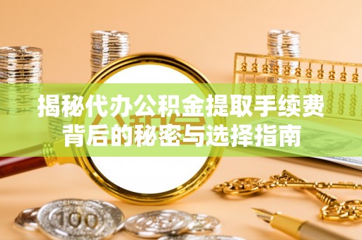 蒙自揭秘代办公积金提取手续费背后的秘密与选择指南