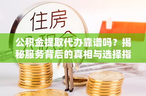 蒙自公积金提取代办靠谱吗？揭秘服务背后的真相与选择指南