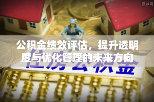 蒙自公积金绩效评估，提升透明度与优化管理的未来方向