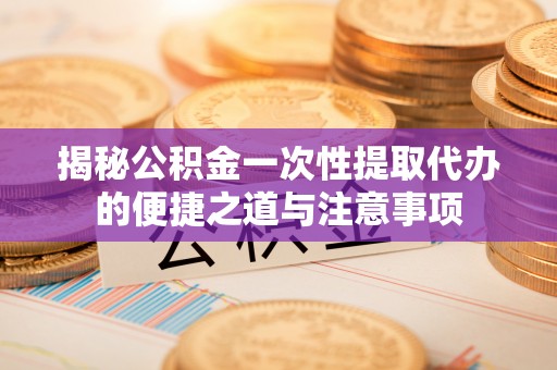 蒙自揭秘公积金一次性提取代办的便捷之道与注意事项