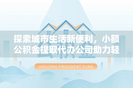 蒙自探索城市生活新便利，小额公积金提取代办公司助力轻松理财