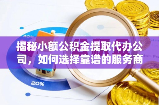 蒙自揭秘小额公积金提取代办公司，如何选择靠谱的服务商？