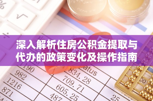 蒙自深入解析住房公积金提取与代办的政策变化及操作指南