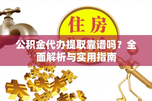 蒙自公积金代办提取靠谱吗？全面解析与实用指南