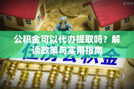 蒙自公积金可以代办提取吗？解读政策与实用指南