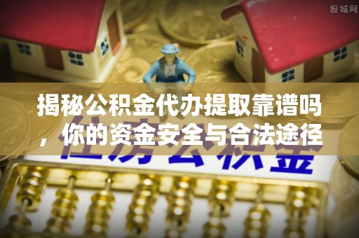 蒙自揭秘公积金代办提取靠谱吗，你的资金安全与合法途径全解析