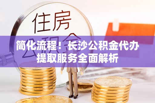 蒙自简化流程！长沙公积金代办提取服务全面解析