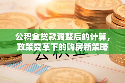 蒙自公积金贷款调整后的计算，政策变革下的购房新策略