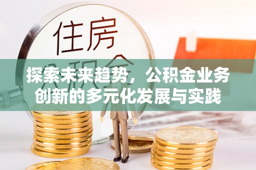蒙自探索未来趋势，公积金业务创新的多元化发展与实践