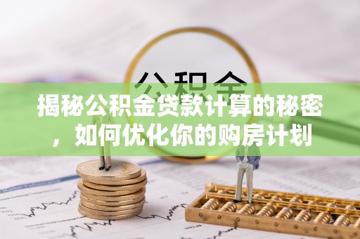 蒙自揭秘公积金贷款计算的秘密，如何优化你的购房计划