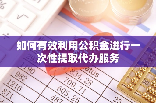蒙自如何有效利用公积金进行一次性提取代办服务