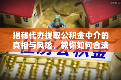 蒙自揭秘代办提取公积金中介的真相与风险，教你如何合法合规操作