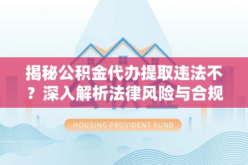 蒙自揭秘公积金代办提取违法不？深入解析法律风险与合规途径