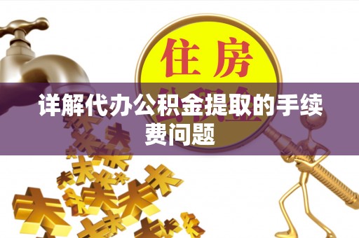 蒙自详解代办公积金提取的手续费问题