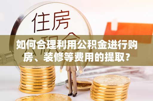 蒙自如何合理利用公积金进行购房、装修等费用的提取？