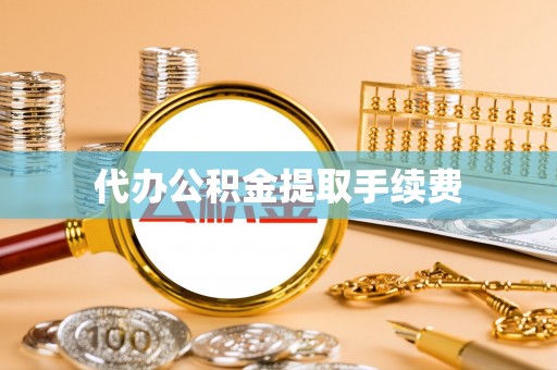 蒙自代办公积金提取手续费