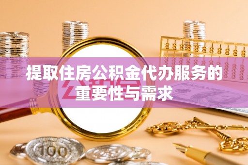 蒙自提取住房公积金代办服务的重要性与需求