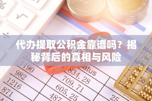 蒙自代办提取公积金靠谱吗？揭秘背后的真相与风险