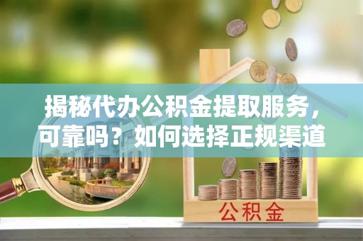 蒙自揭秘代办公积金提取服务，可靠吗？如何选择正规渠道？