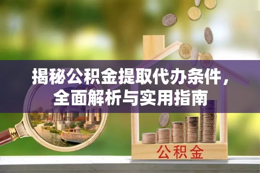 蒙自揭秘公积金提取代办条件，全面解析与实用指南