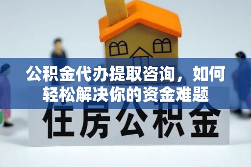 蒙自公积金代办提取咨询，如何轻松解决你的资金难题