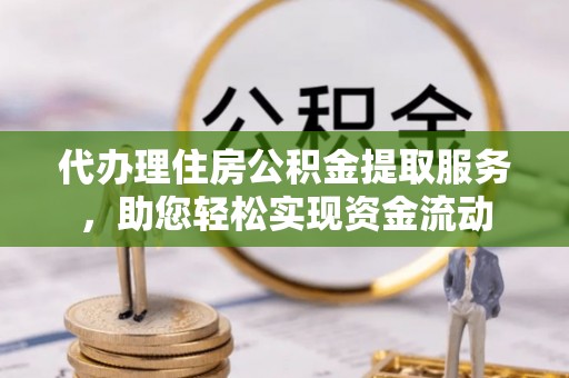 蒙自代办理住房公积金提取服务，助您轻松实现资金流动