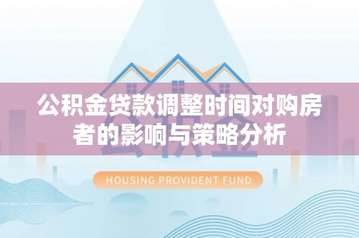 蒙自公积金贷款调整时间对购房者的影响与策略分析