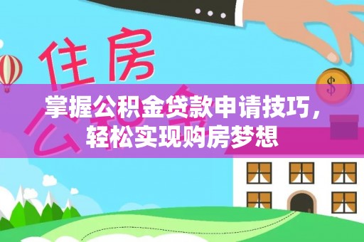 蒙自掌握公积金贷款申请技巧，轻松实现购房梦想