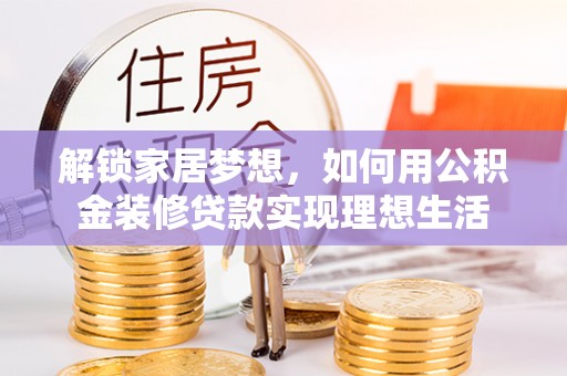 蒙自解锁家居梦想，如何用公积金装修贷款实现理想生活