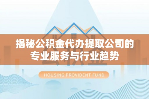 蒙自揭秘公积金代办提取公司的专业服务与行业趋势