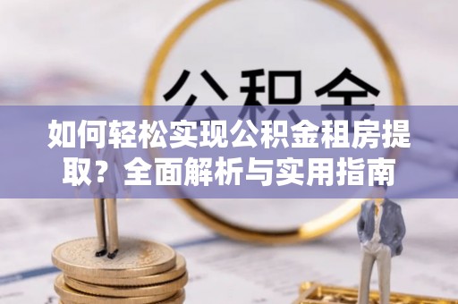 蒙自如何轻松实现公积金租房提取？全面解析与实用指南