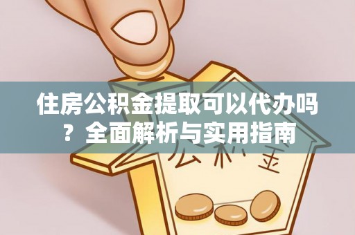 蒙自住房公积金提取可以代办吗？全面解析与实用指南