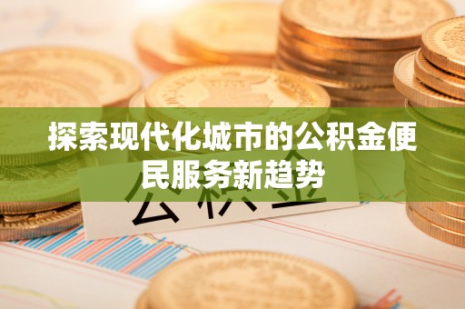 蒙自探索现代化城市的公积金便民服务新趋势