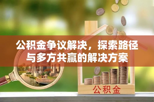 蒙自公积金争议解决，探索路径与多方共赢的解决方案