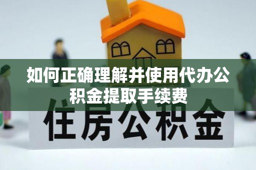 蒙自如何正确理解并使用代办公积金提取手续费
