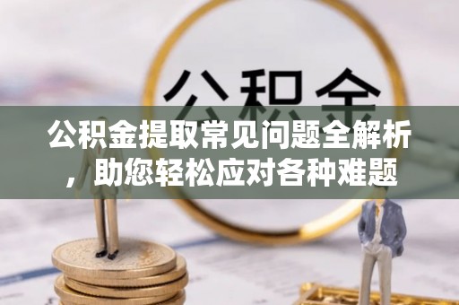 蒙自公积金提取常见问题全解析，助您轻松应对各种难题