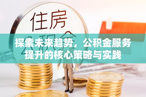蒙自探索未来趋势，公积金服务提升的核心策略与实践