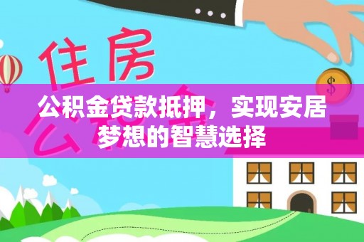 蒙自公积金贷款抵押，实现安居梦想的智慧选择