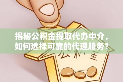 蒙自揭秘公积金提取代办中介，如何选择可靠的代理服务？