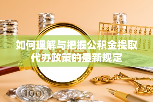 蒙自如何理解与把握公积金提取代办政策的最新规定