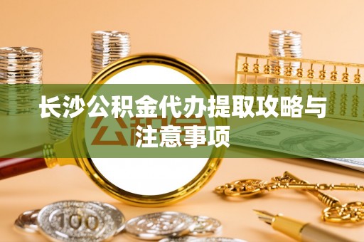蒙自长沙公积金代办提取攻略与注意事项