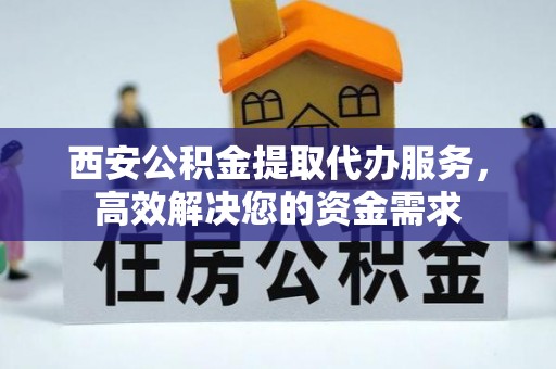 蒙自西安公积金提取代办服务，高效解决您的资金需求
